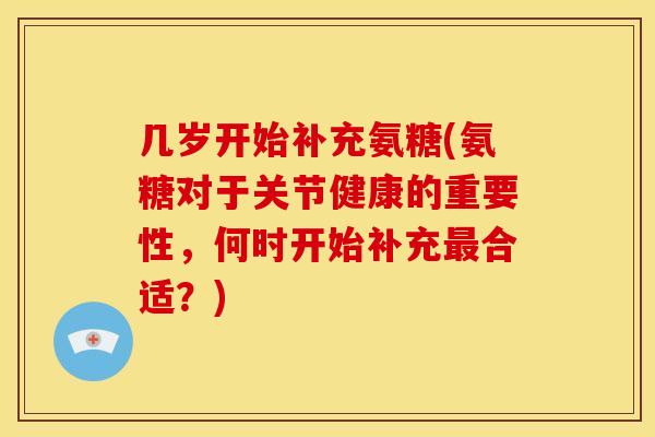 几岁开始补充氨糖(氨糖对于关节健康的重要性，何时开始补充最合适？)