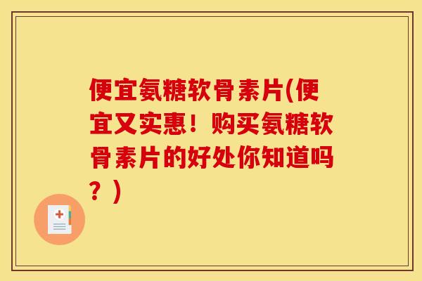 便宜氨糖软骨素片(便宜又实惠！购买氨糖软骨素片的好处你知道吗？)