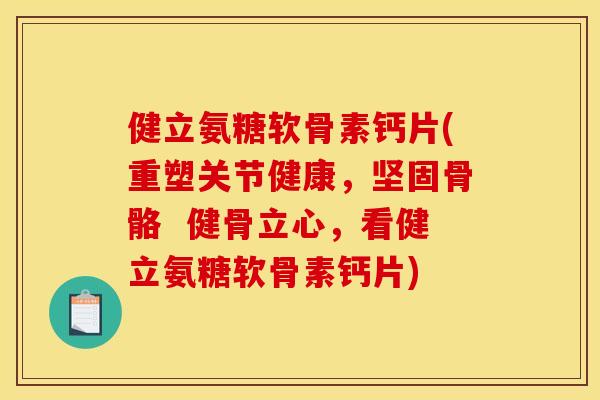 健立氨糖软骨素钙片(重塑关节健康，坚固骨骼  健骨立心，看健立氨糖软骨素钙片)