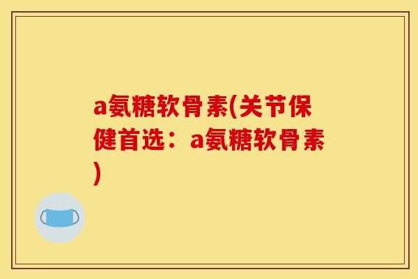 a氨糖软骨素(关节保健首选：a氨糖软骨素)