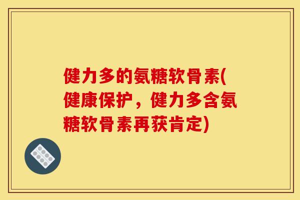 健力多的氨糖软骨素(健康保护，健力多含氨糖软骨素再获肯定)