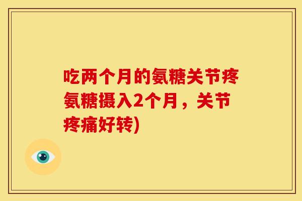 吃两个月的氨糖关节疼氨糖摄入2个月，关节疼痛好转)