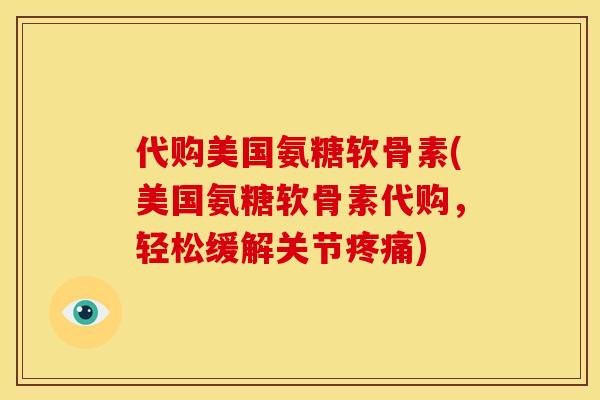 代购美国氨糖软骨素(美国氨糖软骨素代购，轻松缓解关节疼痛)