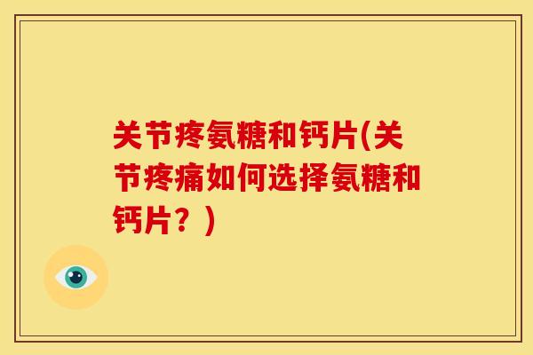 关节疼氨糖和钙片(关节疼痛如何选择氨糖和钙片？)