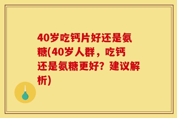 40岁吃钙片好还是氨糖(40岁人群，吃钙还是氨糖更好？建议解析)