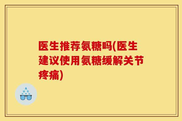 医生推荐氨糖吗(医生建议使用氨糖缓解关节疼痛)