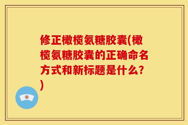 修正橄榄氨糖胶囊(橄榄氨糖胶囊的正确命名方式和新标题是什么？)