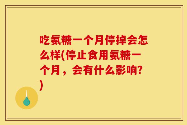 吃氨糖一个月停掉会怎么样(停止食用氨糖一个月，会有什么影响？)