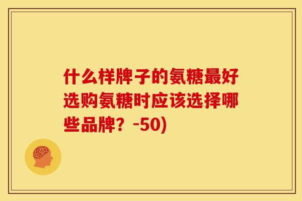 什么样牌子的氨糖最好选购氨糖时应该选择哪些品牌？-50)