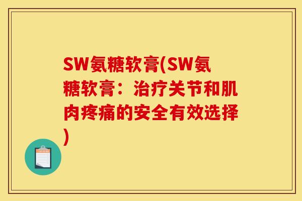 SW氨糖软膏(SW氨糖软膏：治疗关节和肌肉疼痛的安全有效选择)