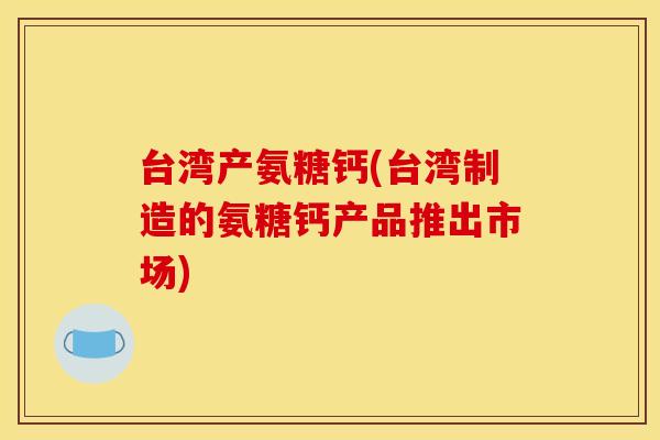台湾产氨糖钙(台湾制造的氨糖钙产品推出市场)