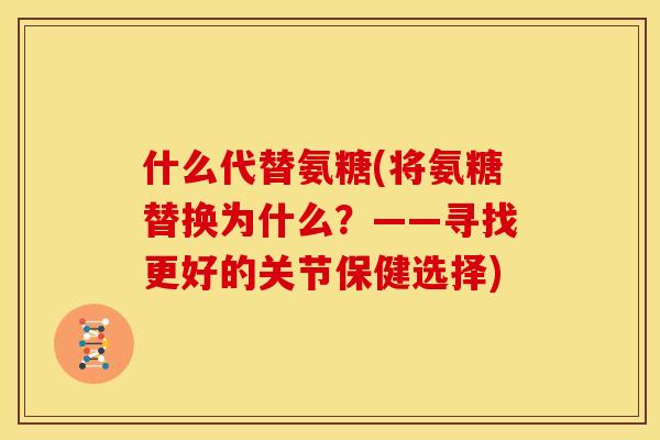 什么代替氨糖(将氨糖替换为什么？——寻找更好的关节保健选择)