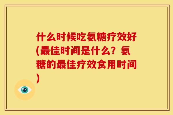 什么时候吃氨糖疗效好(最佳时间是什么？氨糖的最佳疗效食用时间)