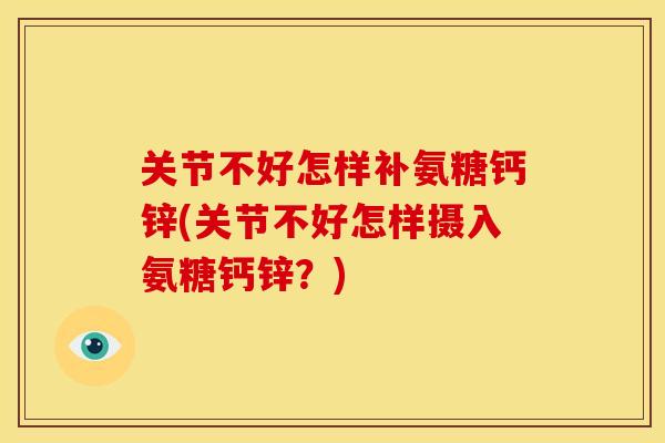 关节不好怎样补氨糖钙锌(关节不好怎样摄入氨糖钙锌？)