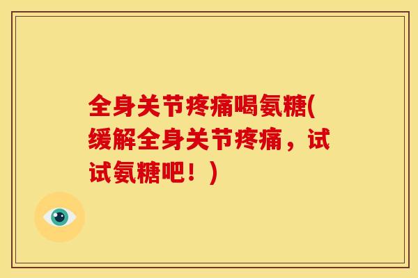 全身关节疼痛喝氨糖(缓解全身关节疼痛，试试氨糖吧！)