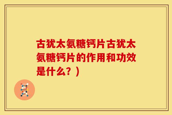 古犹太氨糖钙片古犹太氨糖钙片的作用和功效是什么？)