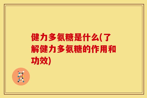 健力多氨糖是什么(了解健力多氨糖的作用和功效)