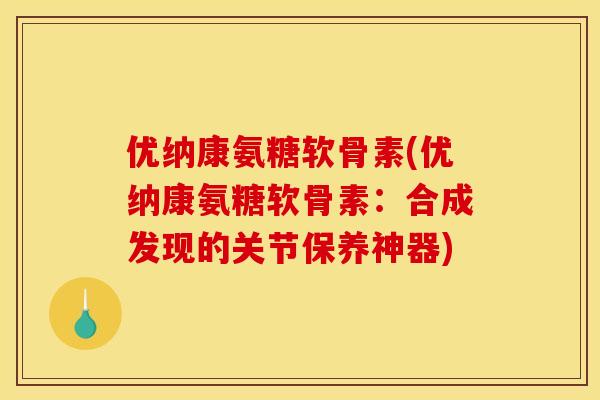 优纳康氨糖软骨素(优纳康氨糖软骨素：合成发现的关节保养神器)