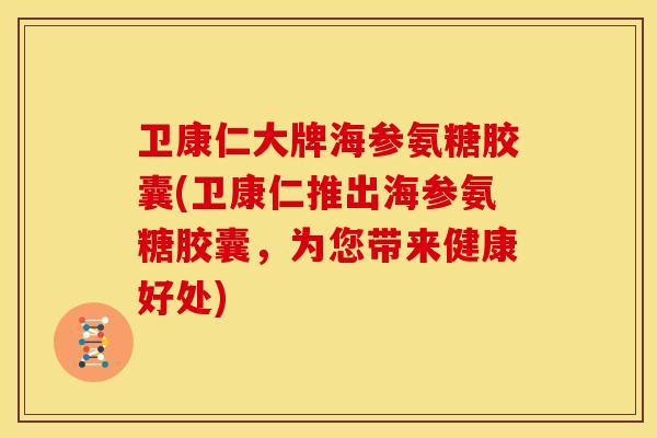 卫康仁大牌海参氨糖胶囊(卫康仁推出海参氨糖胶囊，为您带来健康好处)
