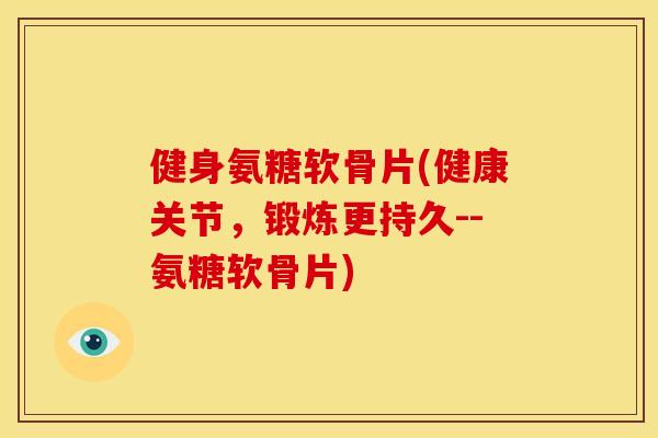 健身氨糖软骨片(健康关节，锻炼更持久--氨糖软骨片)