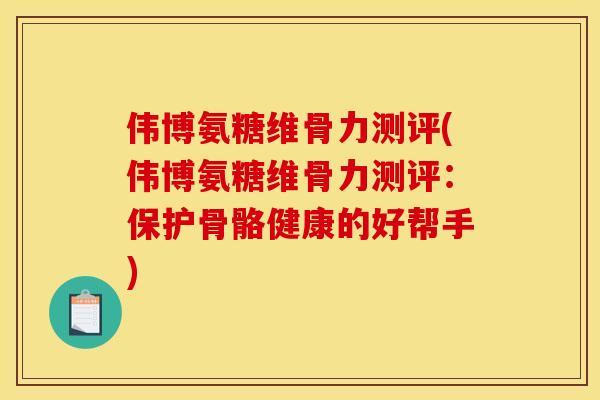 伟博氨糖维骨力测评(伟博氨糖维骨力测评：保护骨骼健康的好帮手)