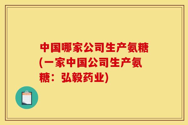 中国哪家公司生产氨糖(一家中国公司生产氨糖：弘毅药业)