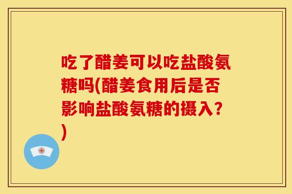 吃了醋姜可以吃盐酸氨糖吗(醋姜食用后是否影响盐酸氨糖的摄入？)