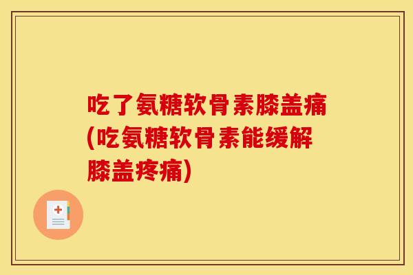 吃了氨糖软骨素膝盖痛(吃氨糖软骨素能缓解膝盖疼痛)