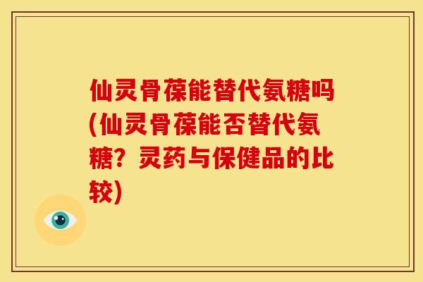 仙灵骨葆能替代氨糖吗(仙灵骨葆能否替代氨糖？灵药与保健品的比较)