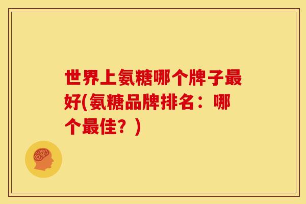 世界上氨糖哪个牌子最好(氨糖品牌排名：哪个最佳？)