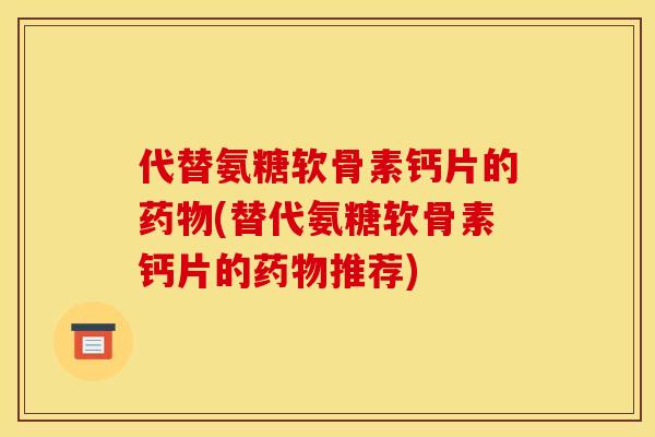 代替氨糖软骨素钙片的药物(替代氨糖软骨素钙片的药物推荐)