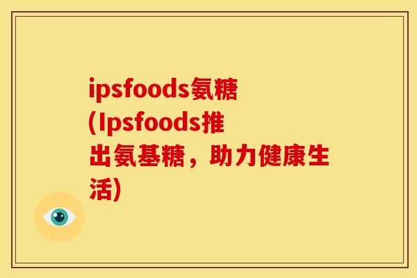ipsfoods氨糖(Ipsfoods推出氨基糖，助力健康生活)