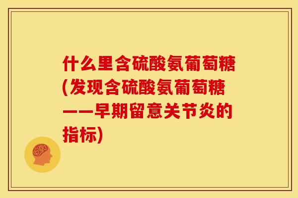 什么里含硫酸氨葡萄糖(发现含硫酸氨葡萄糖——早期留意关节炎的指标)