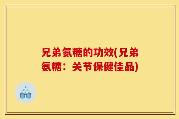 兄弟氨糖的功效(兄弟氨糖：关节保健佳品)