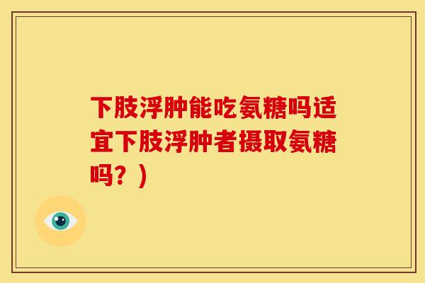 下肢浮肿能吃氨糖吗适宜下肢浮肿者摄取氨糖吗？)