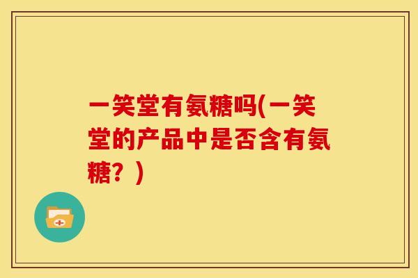 一笑堂有氨糖吗(一笑堂的产品中是否含有氨糖？)