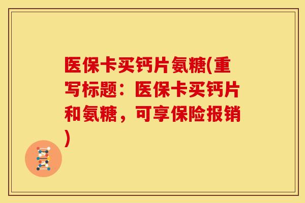 医保卡买钙片氨糖(重写标题：医保卡买钙片和氨糖，可享保险报销)