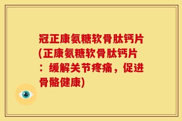 冠正康氨糖软骨肽钙片(正康氨糖软骨肽钙片：缓解关节疼痛，促进骨骼健康)