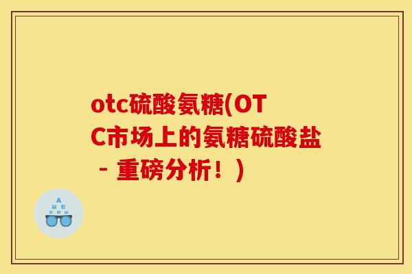 otc硫酸氨糖(OTC市场上的氨糖硫酸盐 - 重磅分析！)