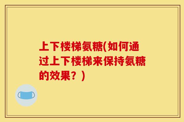 上下楼梯氨糖(如何通过上下楼梯来保持氨糖的效果？)