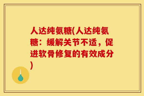 人达纯氨糖(人达纯氨糖：缓解关节不适，促进软骨修复的有效成分)