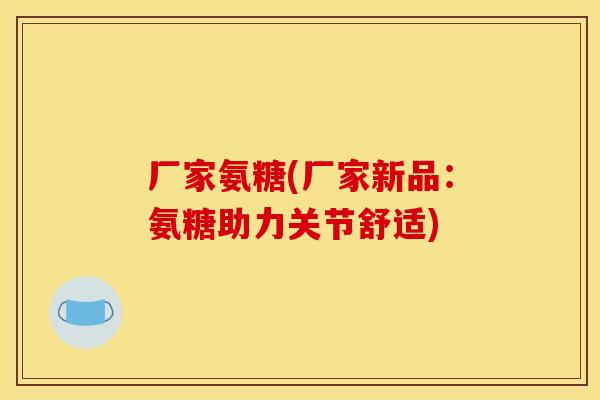 厂家氨糖(厂家新品：氨糖助力关节舒适)