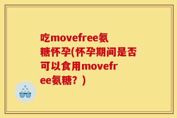 吃movefree氨糖怀孕(怀孕期间是否可以食用movefree氨糖？)