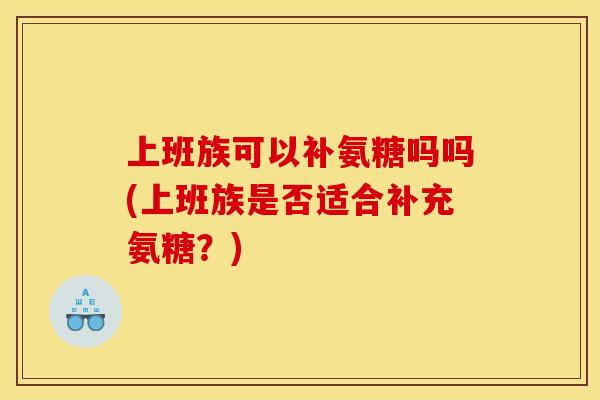 上班族可以补氨糖吗吗(上班族是否适合补充氨糖？)