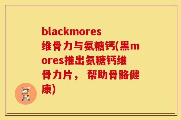 blackmores维骨力与氨糖钙(黑mores推出氨糖钙维骨力片， 帮助骨骼健康)