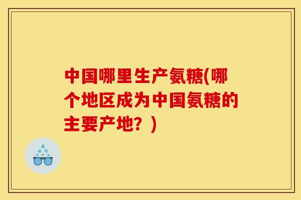中国哪里生产氨糖(哪个地区成为中国氨糖的主要产地？)