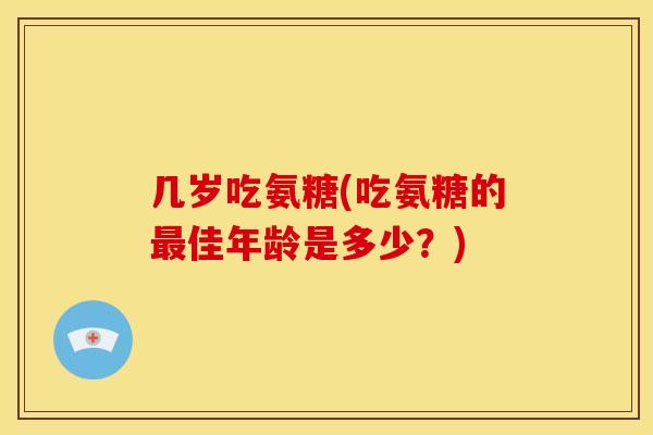 几岁吃氨糖(吃氨糖的最佳年龄是多少？)