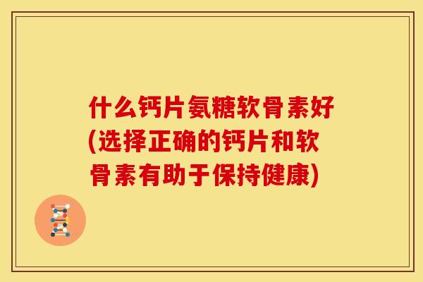 什么钙片氨糖软骨素好(选择正确的钙片和软骨素有助于保持健康)