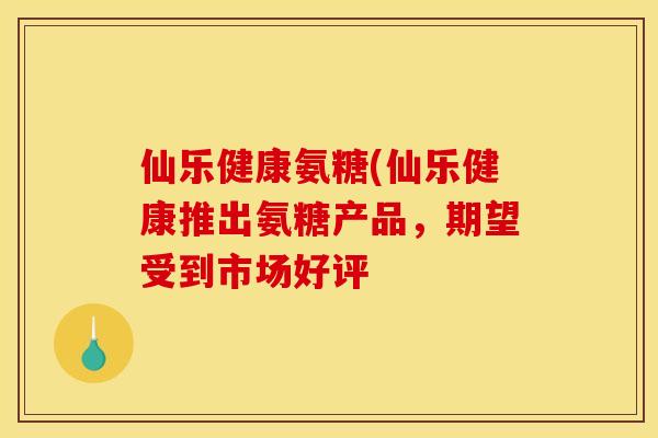仙乐健康氨糖(仙乐健康推出氨糖产品，期望受到市场好评