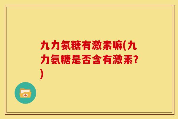 九力氨糖有激素嘛(九力氨糖是否含有激素？)